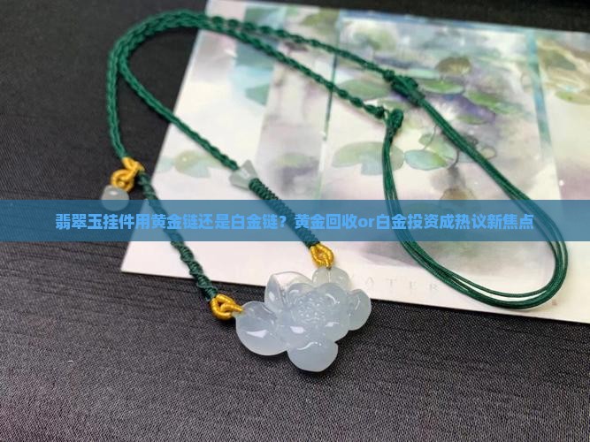 翡翠玉挂件用黄金链还是白金链？黄金回收or白金投资成热议新焦点