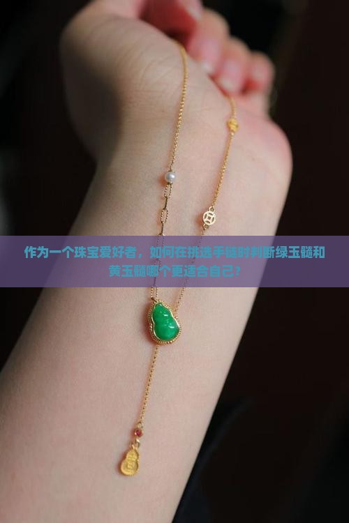 作为一个珠宝爱好者，如何在挑选手链时判断绿玉髓和黄玉髓哪个更适合自己？