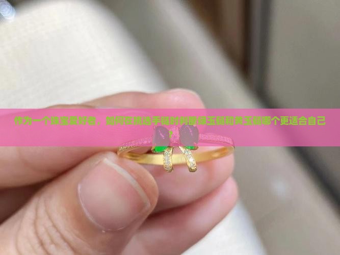 作为一个珠宝爱好者，如何在挑选手链时判断绿玉髓和黄玉髓哪个更适合自己？