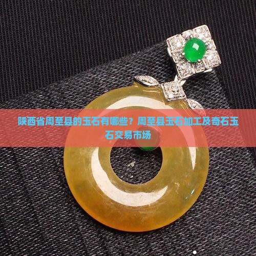 陕西省周至县的玉石有哪些？周至县玉石加工及奇石玉石交易市场