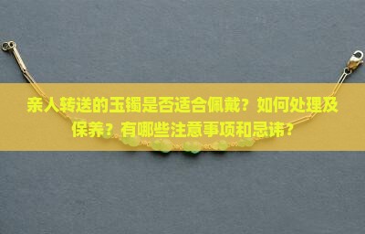 亲人转送的玉镯是否适合佩戴？如何处理及保养？有哪些注意事项和忌讳？