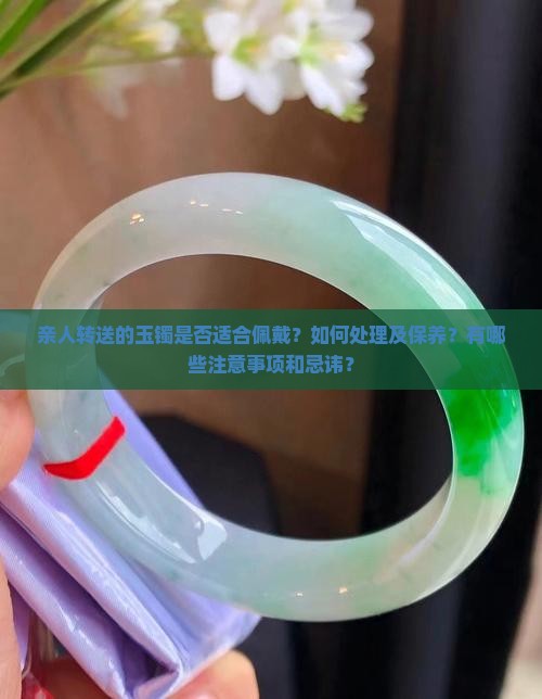 亲人转送的玉镯是否适合佩戴？如何处理及保养？有哪些注意事项和忌讳？