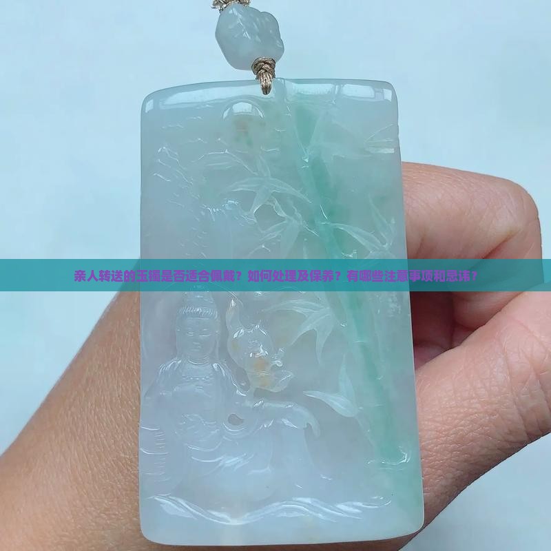 亲人转送的玉镯是否适合佩戴？如何处理及保养？有哪些注意事项和忌讳？