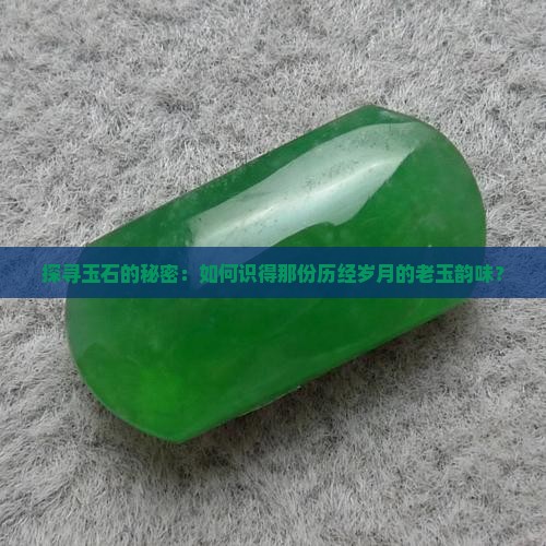探寻玉石的秘密：如何识得那份历经岁月的老玉韵味？