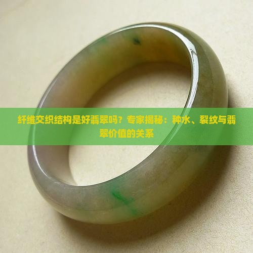 纤维交织结构是好翡翠吗？专家揭秘：种水、裂纹与翡翠价值的关系