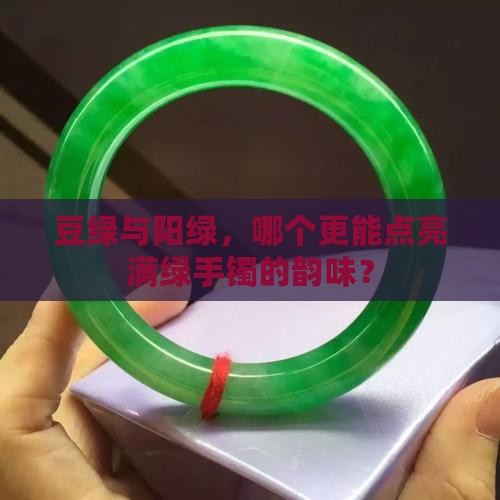 豆绿与阳绿，哪个更能点亮满绿手镯的韵味？