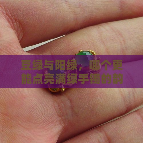 豆绿与阳绿，哪个更能点亮满绿手镯的韵味？