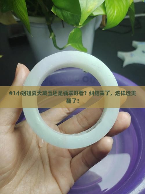 #1小姐姐夏天戴玉还是翡翠好看？纠结哭了，这样选美翻了！