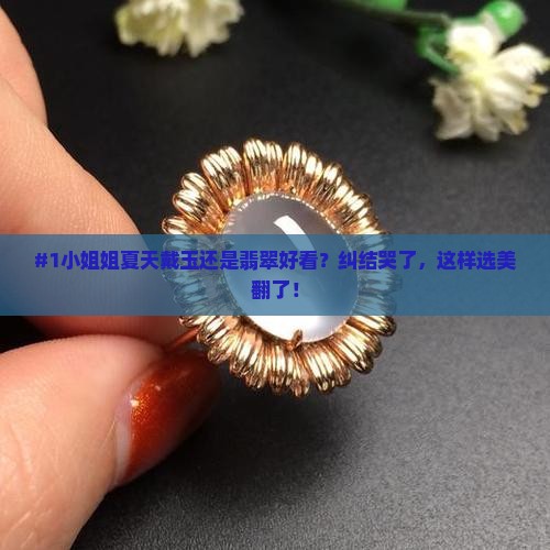 #1小姐姐夏天戴玉还是翡翠好看？纠结哭了，这样选美翻了！