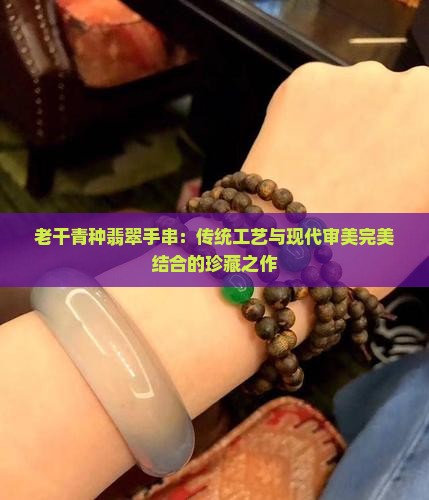 老干青种翡翠手串：传统工艺与现代审美完美结合的珍藏之作