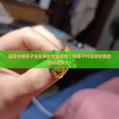 翡翠中铬离子含量多少才算理想？铬离子对翡翠价值的影响有多大？