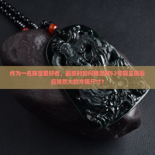 作为一名珠宝爱好者，困惑时如何确定戴52号圆玉镯后应挑燕大的方镯尺寸？