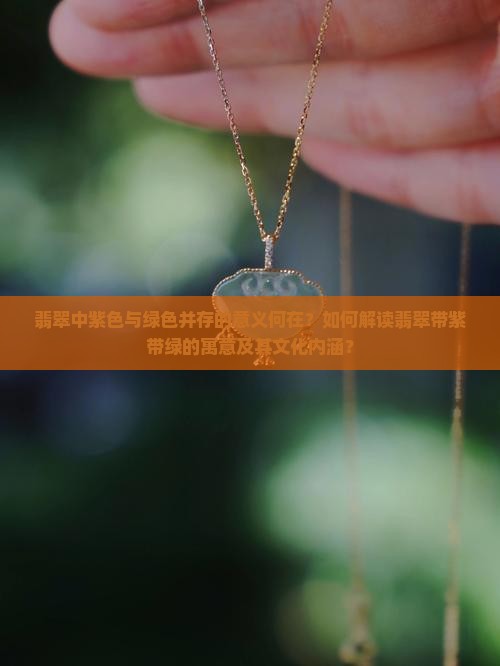 翡翠中紫色与绿色并存的意义何在？如何解读翡翠带紫带绿的寓意及其文化内涵？