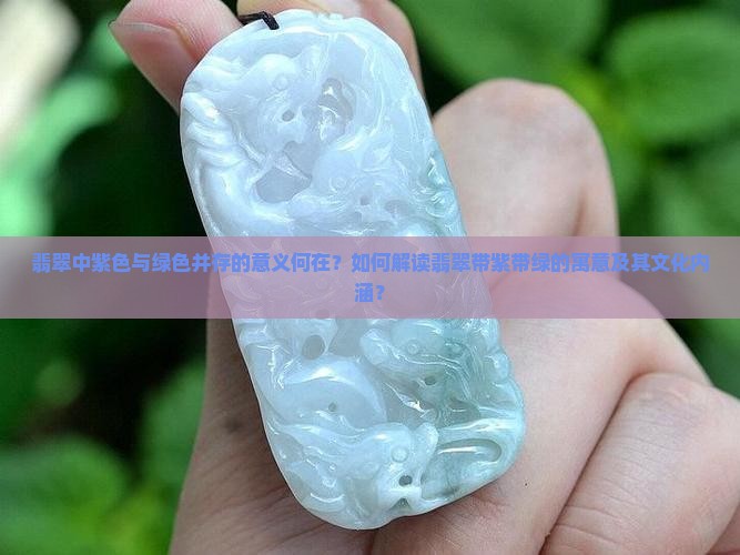 翡翠中紫色与绿色并存的意义何在？如何解读翡翠带紫带绿的寓意及其文化内涵？