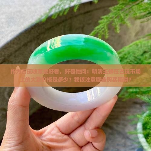 作为古玩收藏爱好者，好奇地问：明清玉蝉在古玩市场上的大致价格是多少？我该注意哪些购买陷阱？
