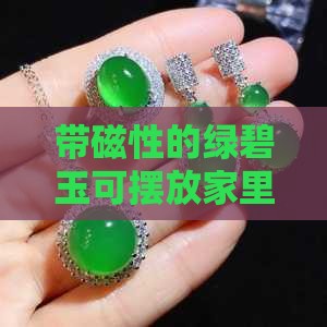 带磁性的绿碧玉可摆放家里吗，其价值如何？