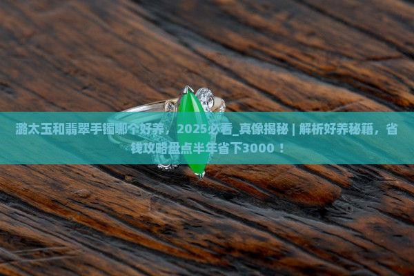 潞太玉和翡翠手镯哪个好养