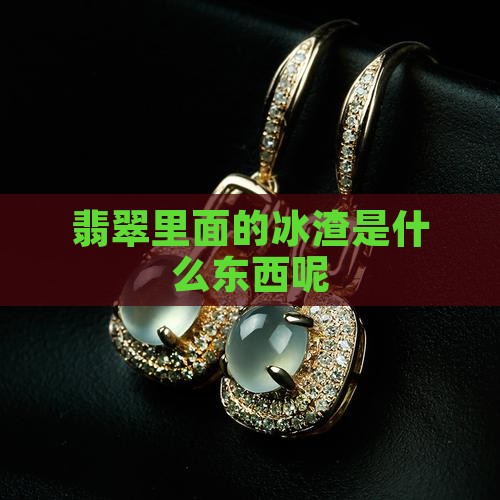 翡翠里面的冰渣一样的东西是什么呢