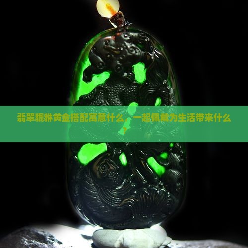 翡翠貔貅黄金搭配寓意什么呢