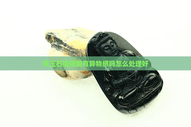 黄玉石猫眼睛有异物感吗怎么处理