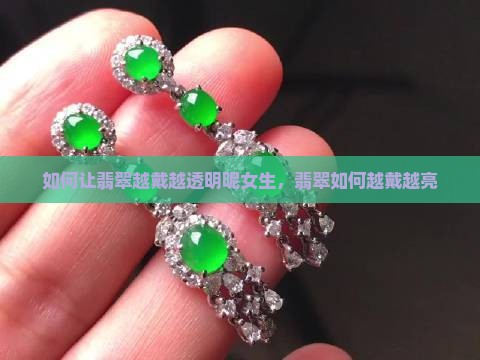 如何让翡翠越戴越透明呢女生