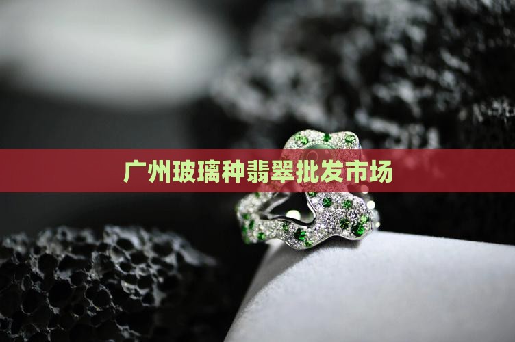 广州玻璃种翡翠批发市场