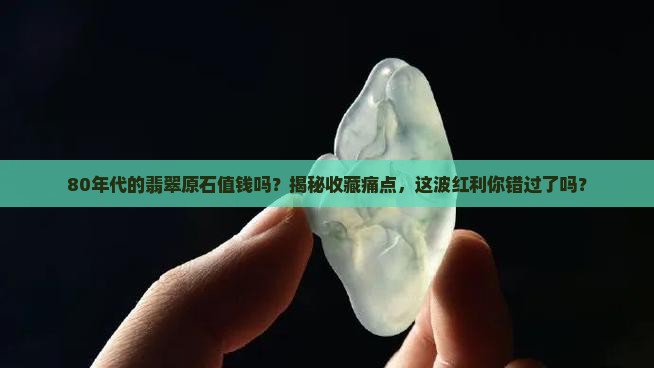 80年代的翡翠原石值钱吗