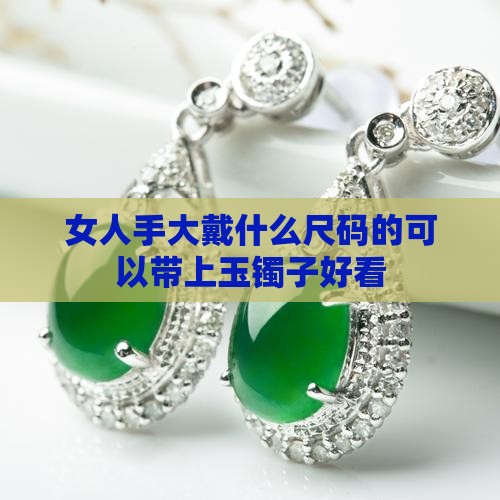 女人手大戴什么尺码的可以带上玉镯子好看