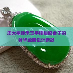 周大福传承玉手镯镶嵌金子的
