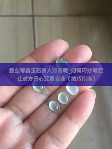 怎么夸卖玉石的人好看呢