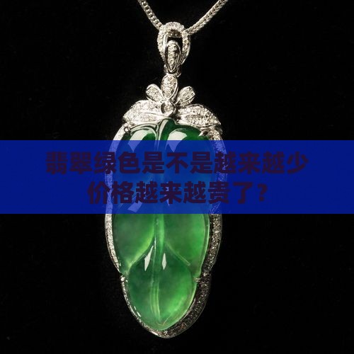 翡翠绿色是不是越来越少价格越来越贵