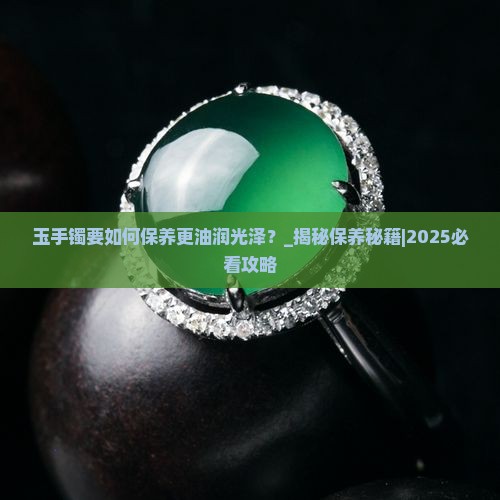 玉手镯要如何保养更油润光泽