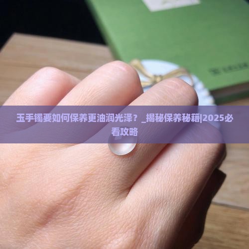 玉手镯要如何保养更油润光泽