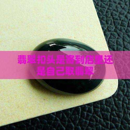 翡翠扣头是寄到店里还是自己