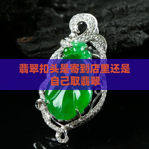 翡翠扣头是寄到店里还是自己