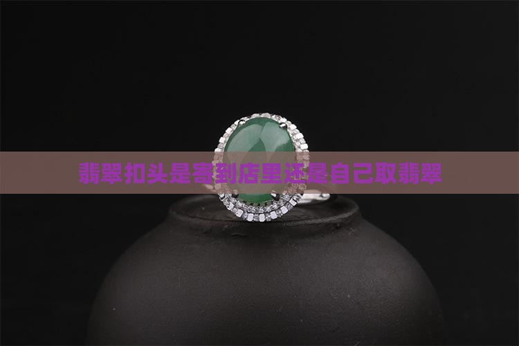 翡翠扣头是寄到店里还是自己