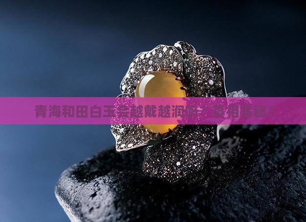 青海和田白玉会越戴越润吗