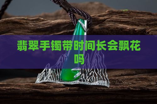 翡翠手镯带时间长会飘花吗
