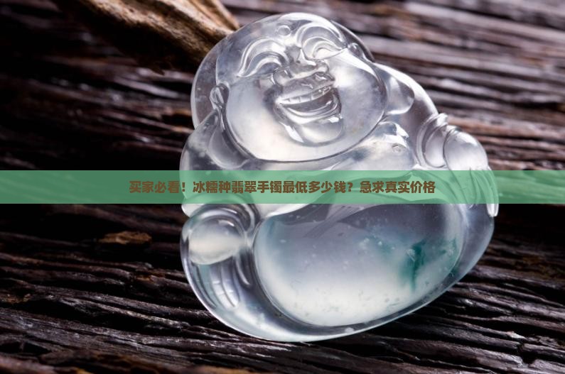 买家必看！冰糯种翡翠手镯最低多少钱？急求真实价格