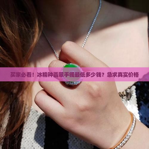 买家必看！冰糯种翡翠手镯最低多少钱？急求真实价格