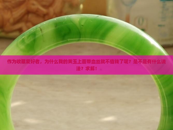 作为收藏爱好者，为什么我的黄玉上面带血丝就不值钱了呢？是不是有什么说法？求解！