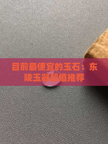 目前最便宜的玉石：东陵玉器超值推荐