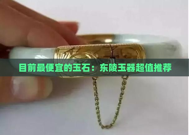 目前最便宜的玉石：东陵玉器超值推荐