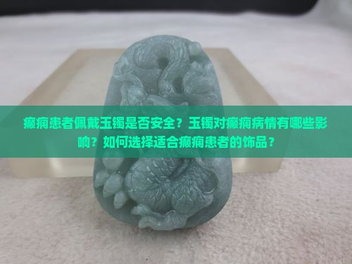 癫痫患者佩戴玉镯是否安全？玉镯对癫痫病情有哪些影响？如何选择适合癫痫患者的饰品？