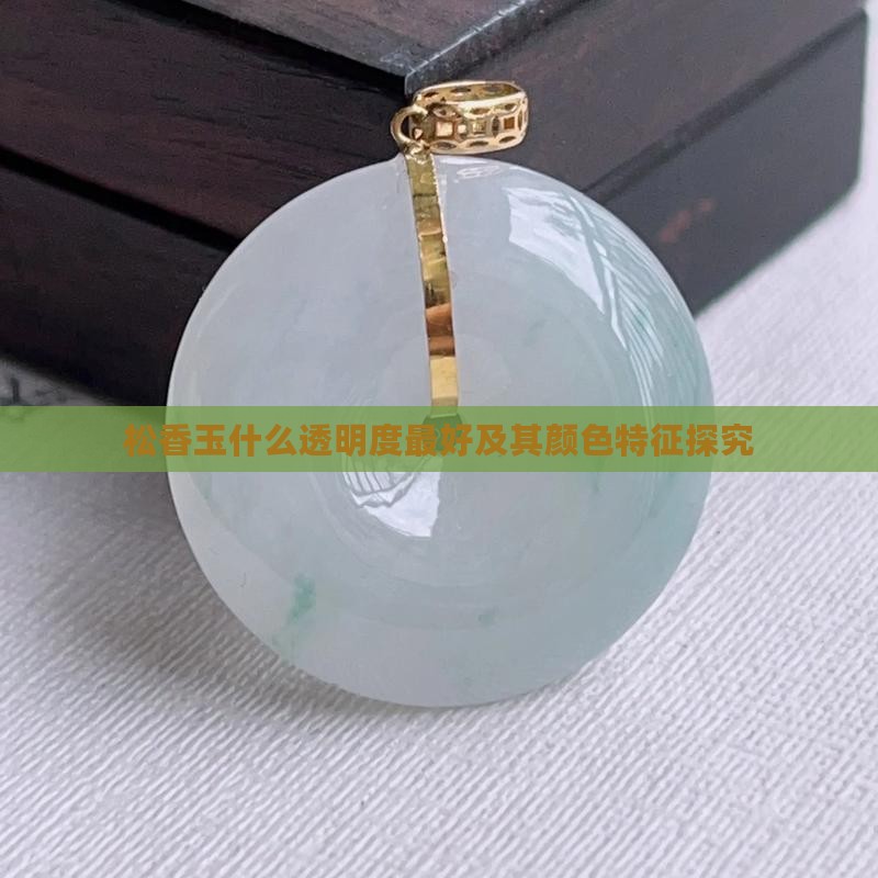 松香玉什么透明度最好及其颜色特征探究