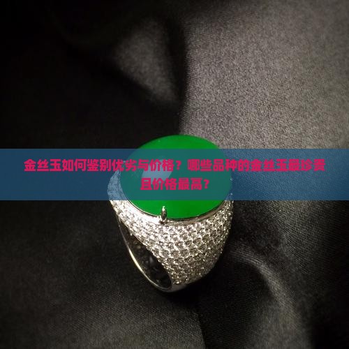 金丝玉如何鉴别优劣与价格？哪些品种的金丝玉最珍贵且价格最高？