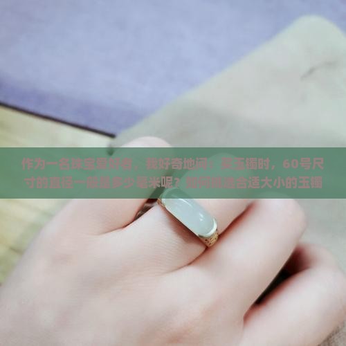 作为一名珠宝爱好者，我好奇地问：买玉镯时，60号尺寸的直径一般是多少毫米呢？如何挑选合适大小的玉镯？