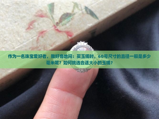 作为一名珠宝爱好者，我好奇地问：买玉镯时，60号尺寸的直径一般是多少毫米呢？如何挑选合适大小的玉镯？