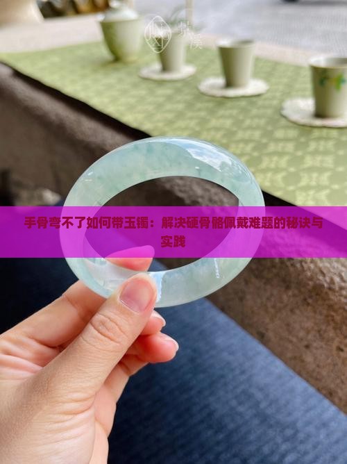 手骨弯不了如何带玉镯：解决硬骨骼佩戴难题的秘诀与实践