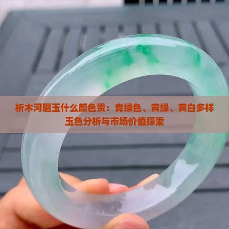 析木河磨玉什么颜色贵：青绿色、黄绿、黄白多样玉色分析与市场价值探索